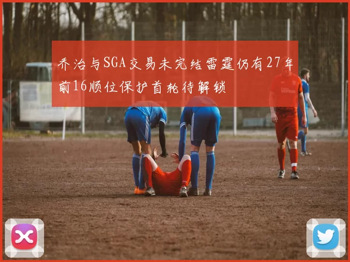 乔治与SGA交易未完结雷霆仍有27年前16顺位保护首轮待解锁