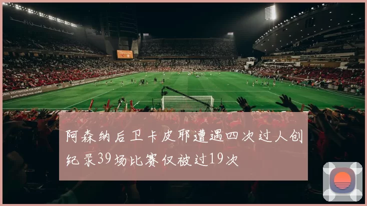 阿森纳后卫卡皮耶遭遇四次过人创纪录39场比赛仅被过19次