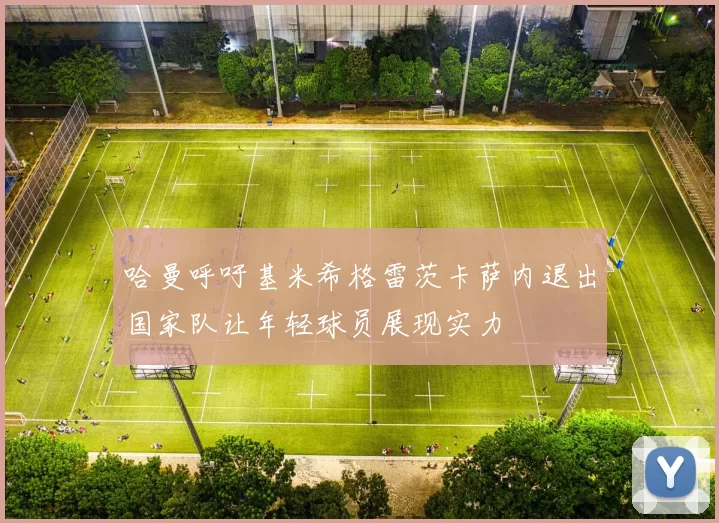 哈曼呼吁基米希格雷茨卡萨内退出国家队让年轻球员展现实力