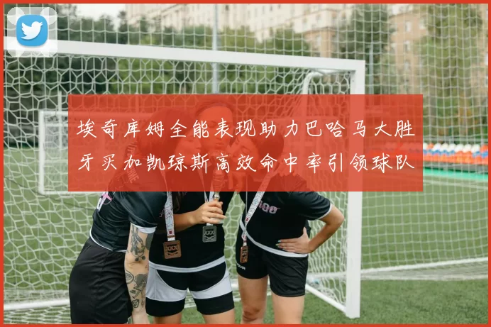 埃奇库姆全能表现助力巴哈马大胜牙买加凯琼斯高效命中率引领球队胜利
