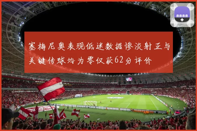 塞梅尼奥表现低迷数据惨淡射正与关键传球均为零仅获62分评价