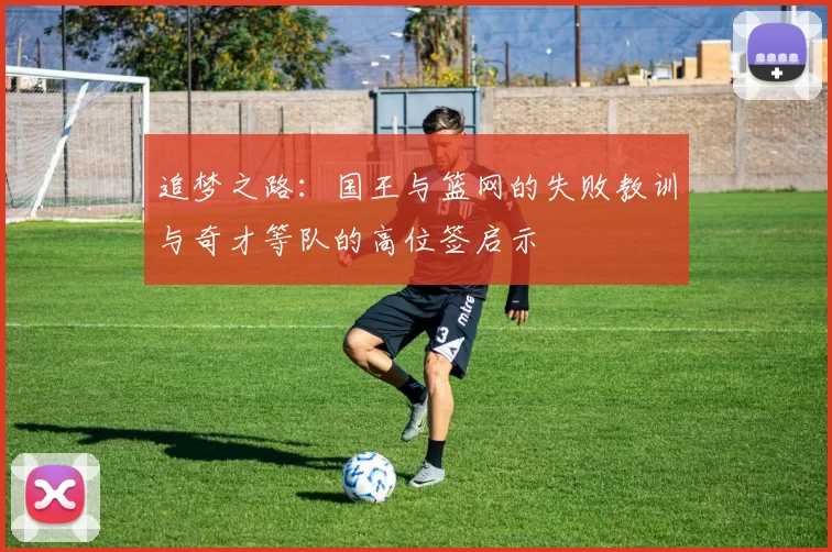追梦之路：国王与篮网的失败教训与奇才等队的高位签启示