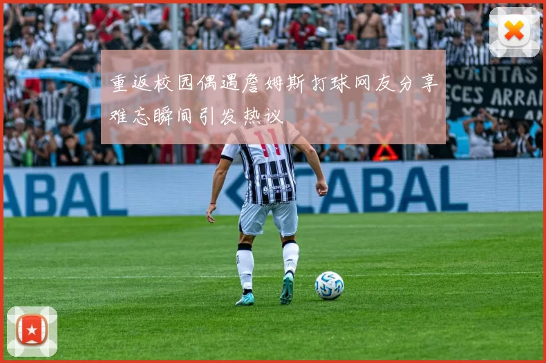 重返校园偶遇詹姆斯打球网友分享难忘瞬间引发热议