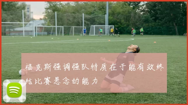 福克斯强调强队特质在于能有效终结比赛悬念的能力