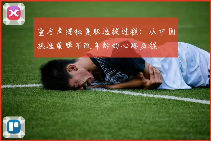 董方卓揭秘曼联选拔过程：从中国挑选前锋不改年龄的心路历程