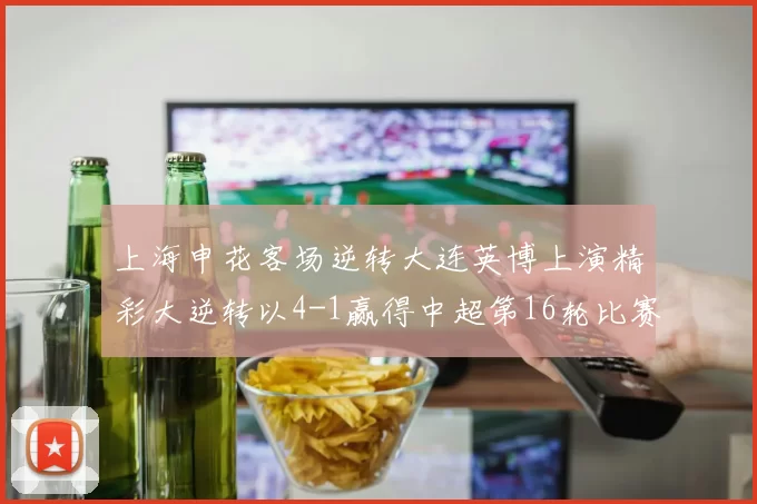 上海申花客场逆转大连英博上演精彩大逆转以4-1赢得中超第16轮比赛