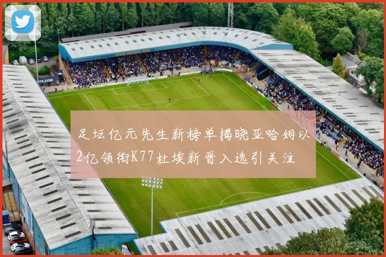 足坛亿元先生新榜单揭晓亚哈姆以2亿领衔K77杜埃新晋入选引关注