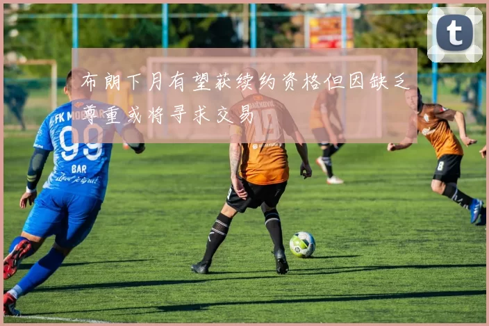 布朗下月有望获续约资格但因缺乏尊重或将寻求交易