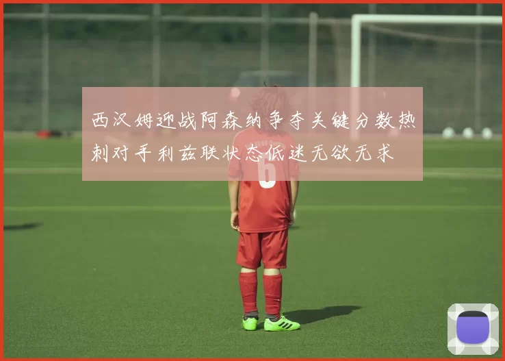 西汉姆迎战阿森纳争夺关键分数热刺对手利兹联状态低迷无欲无求