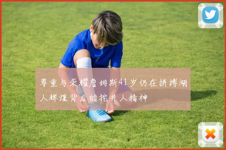 尊重与荣耀詹姆斯41岁仍在拼搏湖人辉煌背后的挖井人精神