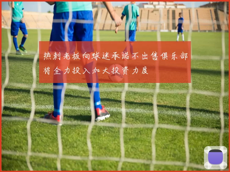 热刺老板向球迷承诺不出售俱乐部将全力投入加大投资力度
