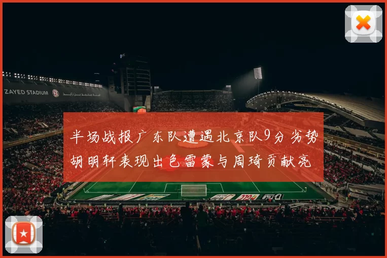 半场战报广东队遭遇北京队9分劣势胡明轩表现出色雷蒙与周琦贡献亮眼数据
