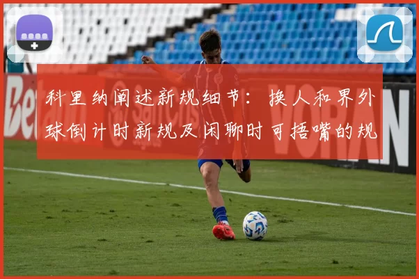 科里纳阐述新规细节：换人和界外球倒计时新规及闲聊时可捂嘴的规定