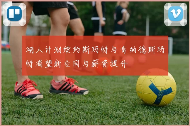 湖人计划续约斯玛特与肯纳德斯玛特渴望新合同与薪资提升