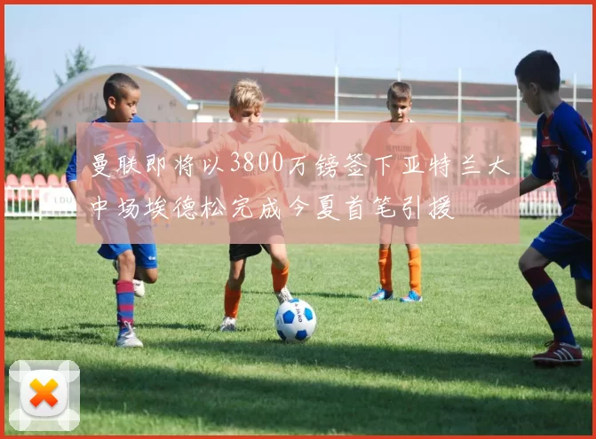 曼联即将以3800万镑签下亚特兰大中场埃德松完成今夏首笔引援