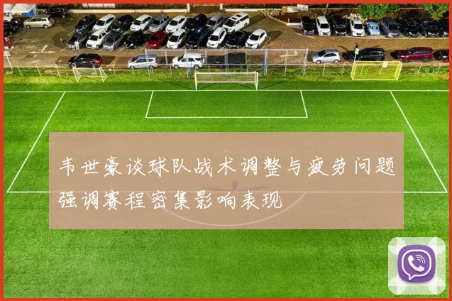 韦世豪谈球队战术调整与疲劳问题强调赛程密集影响表现